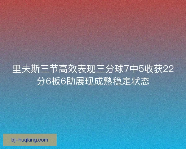 里夫斯三节高效表现三分球7中5收获22分6板6助展现成熟稳定状态
