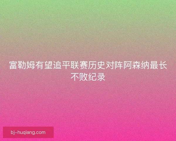 富勒姆有望追平联赛历史对阵阿森纳最长不败纪录