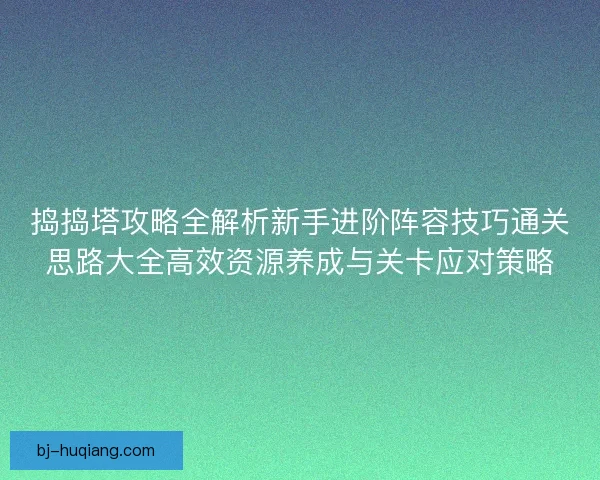 捣捣塔攻略全解析新手进阶阵容技巧通关思路大全高效资源养成与关卡应对策略