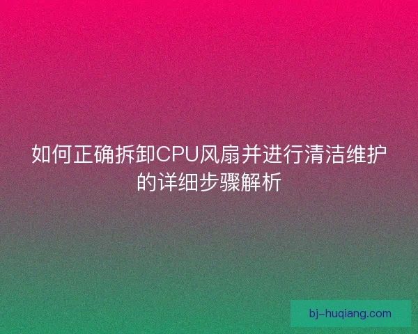 如何正确拆卸CPU风扇并进行清洁维护的详细步骤解析
