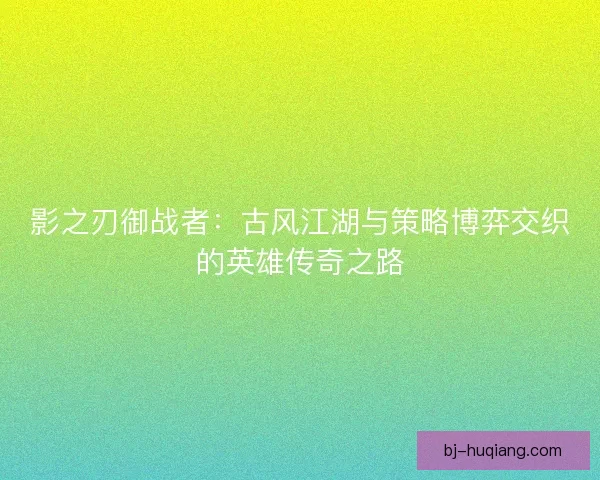 影之刃御战者：古风江湖与策略博弈交织的英雄传奇之路