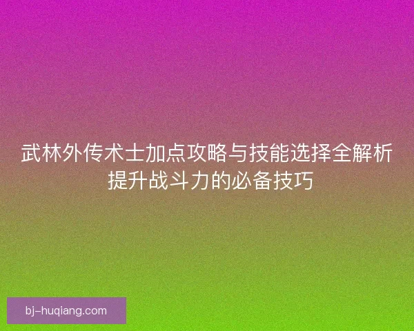 武林外传术士加点攻略与技能选择全解析 提升战斗力的必备技巧