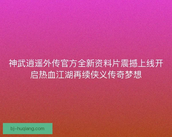 神武逍遥外传官方全新资料片震撼上线开启热血江湖再续侠义传奇梦想