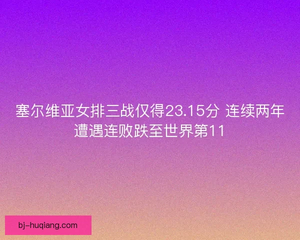 塞尔维亚女排三战仅得23.15分 连续两年遭遇连败跌至世界第11