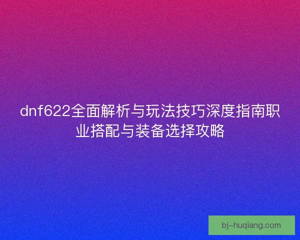 dnf622全面解析与玩法技巧深度指南职业搭配与装备选择攻略