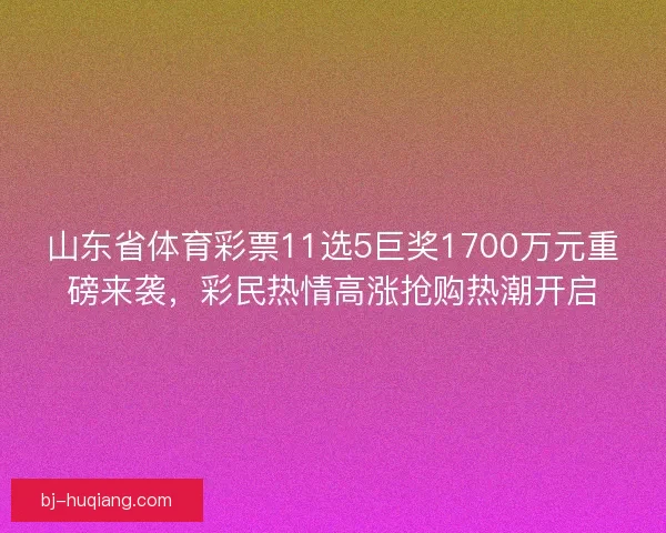 山东省体育彩票11选5巨奖1700万元重磅来袭，彩民热情高涨抢购热潮开启